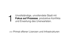 Unvollständige, unvollendete Stadt mit
Fokus auf Prozesse, produktive Konﬂikte
und Erwartung des Unerwarteten.1
>> Primat offener Lizenzen und Infrastrukturen
 