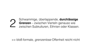 Schwammige, überlappende, durchlässige
Grenzen – zwischen Vierteln genauso wie
zwischen Subkulturen, Ethnien oder Klassen.2
>> bloß formale, grenzenlose Offenheit reicht nicht
 