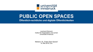 PUBLIC OPEN SPACES 
Öffentlich-rechtliche und digitale Öffentlichkeiten
Leonhard Dobusch 
Institut für Organisation und Lernen 
Universität Innsbruck
Mediana ’18, „Public Open Spaces“ 
19. Mai 2018, Linz
 