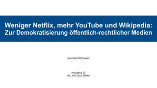 Weniger Netflix, mehr YouTube und Wikipedia:
 
Zur Demokratisierung öffentlich-rechtlicher Medien
Leonhard Dobusch
re:publica 22


09. Juni 2022, Berlin
 