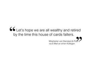 Let's hope we are all wealthy and retired
by the time this house of cards falters.“
”Mitarbeiter von Standard & Poor‘s
via E-Mail an einen Kollegen
 
