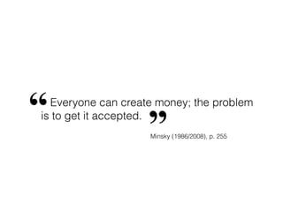 Everyone can create money; the problem
is to get it accepted.“ ”Minsky (1986/2008), p. 255
 