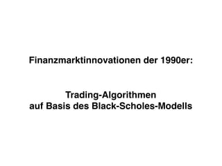 Finanzmarktinnovationen der 1990er:
Trading-Algorithmen
auf Basis des Black-Scholes-Modells
 