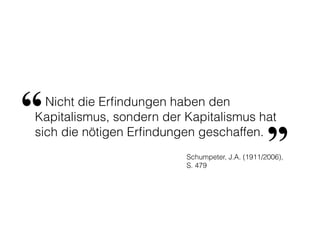 Nicht die Erﬁndungen haben den
Kapitalismus, sondern der Kapitalismus hat
sich die nötigen Erﬁndungen geschaffen.
“
”Schumpeter, J.A. (1911/2006),
S. 479
 