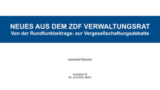 NEUES AUS DEM ZDF VERWALTUNGSRAT
Von der Rundfunkbeitrags- zur Vergesellschaftungsdebatte
Leonhard Dobusch
re:publica 23
06. Juni 2023, Berlin
 