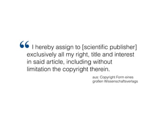 I hereby assign to [scientiﬁc publisher]
exclusively all my right, title and interest
in said article, including without
limitation the copyright therein.
“
aus: Copyright Form eines
großen Wissenschaftsverlags
 