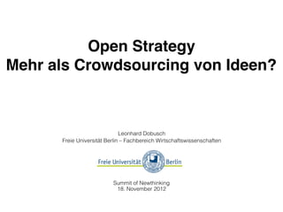 Open Strategy
Mehr als Crowdsourcing von Ideen?



                              Leonhard Dobusch
      Freie Universität Berlin – Fachbereich Wirtschaftswissenschaften




                          Summit of Newthinking
                           15. November 2012
 