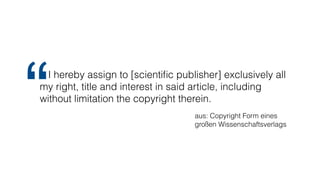 “
I hereby assign to [scienti
fi
c publisher] exclusively all
my right, title and interest in said article, including
without limitation the copyright therein.
aus: Copyright Form eines
großen Wissenschaftsverlags
 