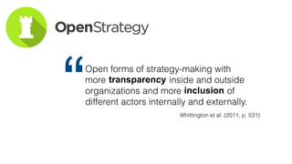 “Open forms of strategy-making with
more inside and outside
organizations and more of
different actors internally and externally.
Whittington et al. (2011, p. 531)
transparency
inclusion
 
