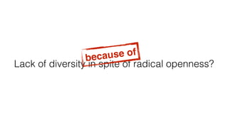 Lack of diversity in spite of radical openness?
because of
 