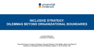 Leonhard Dobusch 
University of Innsbruck
Panel Symposium "Inclusive Strategy: Opening Strategy to the Middle, Below and Beyond“  
Academy of Management Annual Meeting, August 12, 2019, Boston, MA
INCLUSIVE STRATEGY:  
DILEMMAS BEYOND ORGANIZATIONAL BOUNDARIES
 