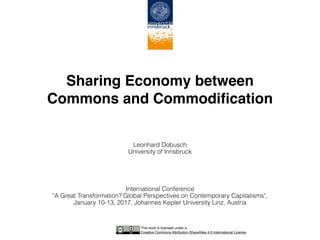 Sharing Economy between  
Commons and Commodiﬁcation
Leonhard Dobusch 
University of Innsbruck
International Conference  
"A Great Transformation? Global Perspectives on Contemporary Capitalisms",  
January 10-13, 2017, Johannes Kepler University Linz, Austria
This work is licensed under a 
Creative Commons Attribution-ShareAlike 4.0 International License
 