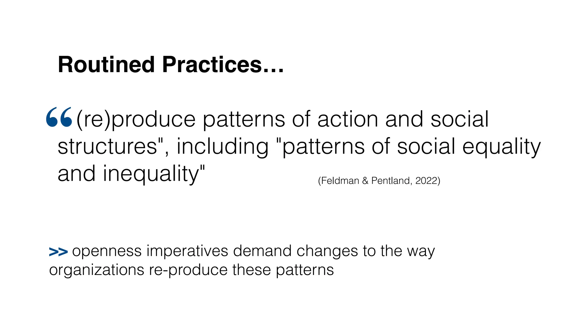 Routined Practices…
(re)produce patterns of action and social
structures", including "patterns of social equality
and inequality"
“
(Feldman & Pentland, 2022)
>> openness imperatives demand changes to the way
organizations re-produce these patterns
 