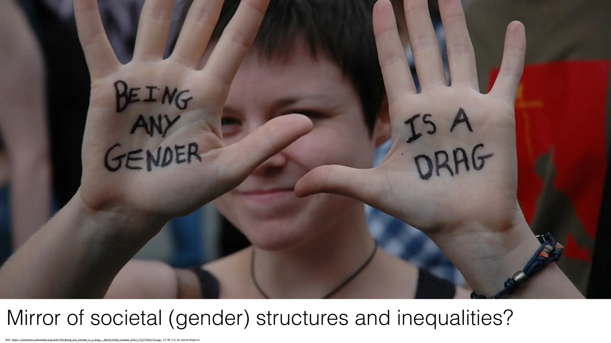 Bild: https://commons.wikimedia.org/wiki/File:Being_any_Gender_is_a_drag_-_World_Pride_London_2012_(7527764372).jpg,, CC BY 2.0, by xJason.Rogersx
Mirror of societal (gender) structures and inequalities?
 