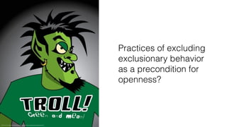 Quelle: David Lerner, https://en.wikipedia.org/wiki/File:Internet_troll.jpg, http://creativecommons.org/licenses/by-sa/3.0/
Practices of excluding
exclusionary behavior
as a precondition for
openness?
 