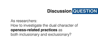 As researchers:
How to investigate the dual character of
openess-related practices as
both inclusionary and exclusionary?
Discussion QUESTION
 