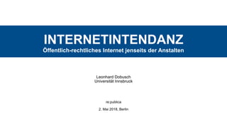 INTERNETINTENDANZ 
Öffentlich-rechtliches Internet jenseits der Anstalten
Leonhard Dobusch 
Universität Innsbruck
re:publica 
 
2. Mai 2018, Berlin
 