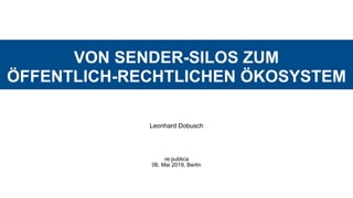 VON SENDER-SILOS ZUM  
ÖFFENTLICH-RECHTLICHEN ÖKOSYSTEM
Leonhard Dobusch
re:publica  
06. Mai 2019, Berlin
 