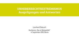 URHEBERRECHTSEXTREMISMUS 
Ausprägungen und Antworten
Leonhard Dobusch
Konferenz „Das ist Netzpolitik!“ 
4. September 2015, Berlin
 