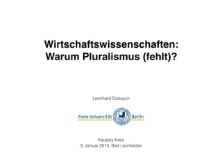 Wirtschaftswissenschaften:!
Warum Pluralismus (fehlt)?
Leonhard Dobusch 
 
Kautsky Kreis
3. Januar 2015, Bad Leonfelden
 
