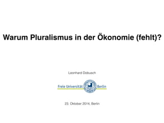 Warum Pluralismus in der Ökonomie (fehlt)? 
Leonhard Dobusch 
23. Oktober 2014, Berlin 
 