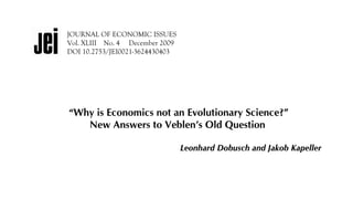 JOURNAL OF ECONOMIC ISSUES
Vol. XLIII No. 4 December 2009
DOI 10.2753/JEI0021-3624430403
“Why is Economics not an Evolutionary Science?”
New Answers to Veblen’s Old Question
Leonhard Dobusch and Jakob Kapeller
Abstract: Addressing the question why Economics as a discipline is not subject to
 