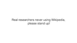 Real researchers never using Wikipedia,
please stand up!
 