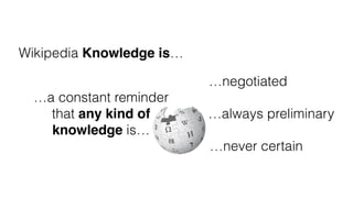 Wikipedia Knowledge is…
…negotiated
…always preliminary
…never certain
…a constant reminder
that any kind of
knowledge is…
 