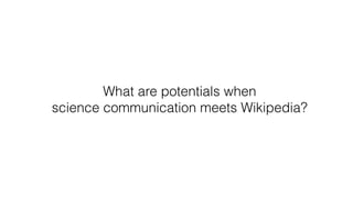 What are potentials when
science communication meets Wikipedia?
 