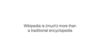 Wikipedia is (much) more than
a traditional encyclopedia
 