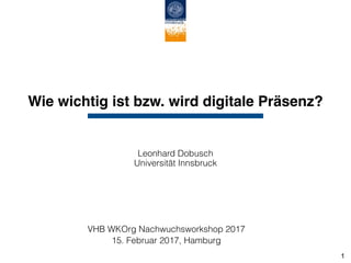 Wie wichtig ist bzw. wird digitale Präsenz?
Leonhard Dobusch 
Universität Innsbruck
VHB WKOrg Nachwuchsworkshop 2017
15. Februar 2017, Hamburg
1
 