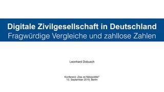 Digitale Zivilgesellschaft in Deutschland 
Fragwürdige Vergleiche und zahllose Zahlen
Leonhard Dobusch
Konferenz „Das ist Netzpolitik!“ 
13. September 2019, Berlin
 