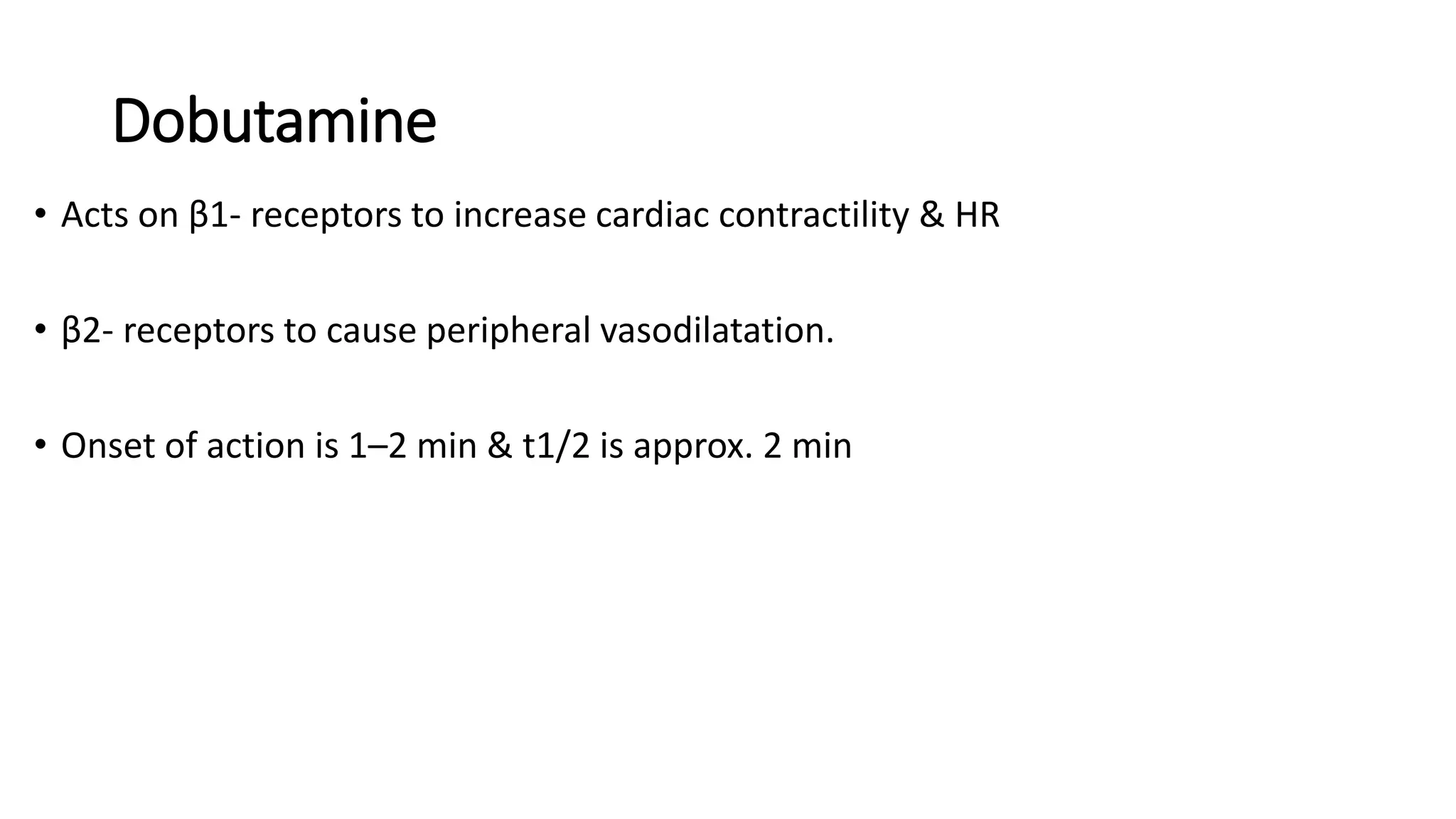 Dobutamine
• Acts on β1- receptors to increase cardiac contractility & HR
• β2- receptors to cause peripheral vasodilatation.
• Onset of action is 1–2 min & t1/2 is approx. 2 min
 