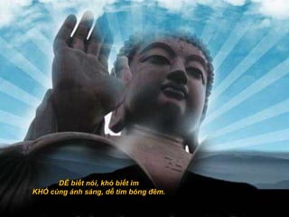 DỂ biết nói, khó biết im
KHÓ cùng ánh sáng, dễ tìm bóng đêm.
 