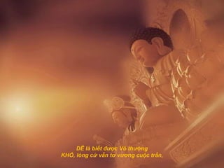 DỄ là biết được Vô thường
KHÓ, lòng cứ vẫn tơ vương cuộc trần,
 