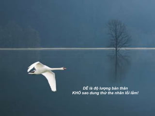 DỄ là độ lượng bản thân
KHÓ sao dung thứ tha nhân lỗi lầm!
 