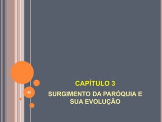 CAPÍTULO 3
SURGIMENTO DA PARÓQUIA E
SUA EVOLUÇÃO
42
 