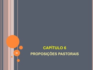 CAPÍTULO 6
PROPOSIÇÕES PASTORAIS
98
 