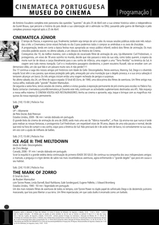 C I NEM AT E CA P O R TUG UES A
         MUS EU DO C I N E M A                                                                                                                                  | Programação |
de António Escudeiro completa este panorama das questões “quentes” do pós-25 de Abril com a sua síntese histórica sobre a independência
da Guiné Bissau, que percorre a história do país desde a sua colonização até à admissão na ONU, passando pela guerra de libertação e pelo
complexo processo negocial após o 25 de Abril.


CINEMATECA JÚNIOR
         É tempo de Páscoa, e esperemos que, ﬁnalmente, também seja tempo de sol e calor. As nossas sessões públicas estão este mês reduzi-
         das a três: a Cinemateca Júnior estará fechada no dia 3 para podermos todos ir comprar as amêndoas e os ovos de chocolate.
         A programação, tendo em conta a época festiva mais apropriada ao nosso público infantil, exibirá dois ﬁlmes de animação. Os mais
         crescidos poderão assistir, no último sábado, a um clássico da História do Cinema.
         Começamos dia 10, da melhor maneira, com a exibição do oscarizado ﬁlme de animação do ano, Up-Altamente: Carl Fridrecksen, o
         protagonista, um viúvo de 78 anos sozinho no mundo, decide que não passará o resto da sua vida, como todos querem, à espera da
         morte num lar de idosos e zarpa literalmente para o seu sonho de infância, uma viagem a uma “Terra Perdida” na América do Sul. A
         viagem será tudo menos tranquila. Carl e o involuntário passageiro clandestino, o jovem escuteiro Russell, vão-se envolver com um
demoníaco vilão, um cão que fala e um pássaro muito raro. A não perder!!!!
Dia 17 continua a saga dos nossos amigos pré históricos com Idade do Gelo: Descongelados. Nesta aventura, Mannny, Sid, Diego e o divertido
esquilo Scrat vêm o seu paraíso, que estava protegido pelo gelo, ameaçado por uma inundação que o degelo provoca, e a sua única salvação é
tentarem alcançar um barco. Os três amigos iniciam então uma viagem recheada de perigos e surpresas.
No último sábado, dia 24, um ﬁlme de capa e espada: O Sinal dO Zorro, de 1940, uma obra-prima dos ﬁlmes de aventuras. Um ﬁlme antigo mas
nunca velho, realizado pelo “grande” Rouben Mamoulian.
De segunda a sexta-feira, temos sessões de cinema, ateliers e visitas guiadas à exposição permanente de pré-cinema para escolas no Palácio Foz.
Basta contactar cinemateca.junior@cinemateca.pt Durante este mês, continuam as actividades suplementares destinadas aos ATL. Não esqueça
a nossa velha máxima: O CINEMA VOLTOU AOS RESTAURADORES. Venha ao cinema e aproveite, veja, toque e brinque com as magniﬁcas má-
quinas da nossa exposição permanente.

Sáb. [10] 15:00 | Palácio Foz

UP
UP – Altamente
de Pete Docter, Bob Peterson
Estados Unidos, 2009 - 96 min / versão dobrada em português
O grande êxito do cinema de animação do ano de 2009, saído mais uma vez da “fábrica maravilha”, a Pixar. Up ensina-nos que nunca é tarde
para realizar as nossas fantasias, o protagonista Carl Fredricksen, um respeitável viúvo de 78 anos, depois de uma vida pacata e normal, decide
que está na hora de cumprir o seu sonho, viajar para a América do Sul. Não precisará de ir de avião nem de barco, irá comodamente na sua casa,
em voo com a ajuda de milhares de balões.

Sáb. [17] 15:00 | Palácio Foz

ICE AGE II: THE MELTDOWN
Idade do Gelo: Descongelados
de Chris Wedge
Canadá, 2006 - 91 min / versão dobrada em português
Scrat (o esquilo) é a grande vedeta desta continuação do primeiro IDADE DO GELO. Ele continua na companhia dos seus indispensáveis amigos:
o mamute, a preguiça e o tigre dentes de sabre nas mais rocambolescas aventuras, agora enfrentando o “grande degelo” que porá em causa o
seu habitat.

Sáb. [24] 15:00 | Palácio Foz

THE MARK OF ZORRO
O Sinal do Zorro
de Rouben Mamoulian
com Tyrone Power, Linda Darnell, Basil Rathbone, Gale Sondergaard, Eugene Pallette, J. Edward Bromberg
Estados Unidos, 1940 - 93 min / legendado em português
Um dos mais notáveis ﬁlmes de aventuras de todos os tempos, com Tyrone Power no duplo papel do soﬁsticado Diego e do destemido justiceiro
mascarado, que luta para libertar a sua terra. Um ﬁlme espectacular, em que cada duelo é encenado como um bailado.




 Programa sujeito a alterações • Preço dos bilhetes: 2,5 Euros • Horário da bilheteira: De Segunda a Sábado, 14:30 - 15:30 e 18:00 - 22:00 •
 Não há lugares marcados - Os bilhetes para as sessões só serão vendidos no dia em que as mesmas se realizam • Sala 6 X 2, Sala dos Carva-
 lhos e Sala dos Cupidos, de Segunda a Sábado, 13:30-22:00 - entrada gratuita • Amigos da Cinemateca / Marcação de Bilhetes: Tel. 21 359 62 62
 -Os Amigos da Cinemateca têm direito a 2 bilhetes, mas o bilhete do(a) acompanhante é vendido sem desconto. • Classiﬁcação Geral dos Espectáculos: Maiores
 de 12 anos • Informação diária sobre a programação: Tel. 21 359 62 66 • Transportes: Metro: Marquês de Pombal, Avenida • Bus: 2, 9, 36, 44, 45, 90, 91, 732,
 746 • Venda das EDIÇÕES DA CINEMATECA no Centro de Documentação/Biblioteca • Espaço dos 39 Degraus: Restaurante/Bar de Segunda a Sábado, das 12:30
 às 00:30 • Biblioteca, de Segunda a Sexta, 14:00 - 19:30
 