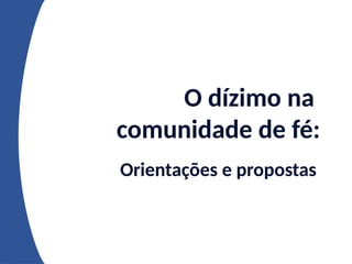 O dízimo na
comunidade de fé:
Orientações e propostas
 