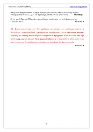 Δπηκέιεηα: Υαηδόπνπινο Μάθεο                                         http://lisari.blogspot.com


  απότξιςξι θα βοεθξύμ ρςξ δίλημμα μα επιλένξσμ ρε πξια από ςιπ δύξ εςαιοείεπ ρςιπ
  ξπξίεπ κοίθηκαμ καςάλληλξι για ποόρληψη, επιθσμξύμ μα εογαρςξύμ;          Λονάδες 7

  β) Να απξδείνεςε όςι 300 απότξιςξι κοίθηκαμ καςάλληλξι για ποόρληψη, από ςιπ
  εςαιοείεπ Α ή Β.                                                        Λονάδες 6



  Δ3. Στους αποφοίτους που δεμ κρίθηκαμ κατάλληλοι για πρόσληψη δίμεται η
  δυματότητα παρακολούθησης προγράμματος επιμόρφωσης. Αμ η πιθαμότητα εύρεσης
  εργασίας για αυτούς που θα παρακολουθήσουμ το πρόγραμμα είμαι διπλάσια από τημ
  αμτίστοιχη εκείμωμ που δεμ θα το παρακολουθήσουμ, μα υπολογίσετε πόσοι απόφοιτοι
  από αυτούς, που δεμ κρίθηκαμ κατάλληλοι για πρόσληψη, θα βρουμ εργασία.
                                                                            Λονάδες 4




                                         [3]
 