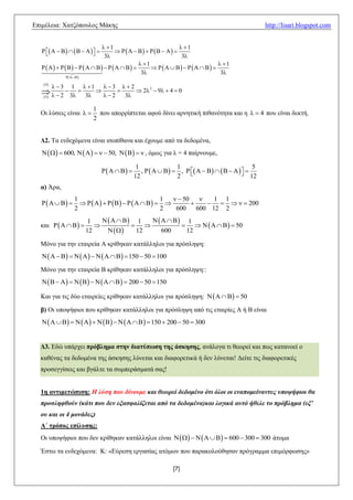 Δπηκέιεηα: Υαηδόπνπινο Μάθεο                                                                            http://lisari.blogspot.com


                               1                              1
   P  A  B    B  A   
                                             
                               3                               3
                                               1                            1
                                     
                                               3                             3
                    

    4
           3       1        1   3   2
     2  3 
   
    5                         3
                                 
                                   2
                                       
                                         3
                                               2 2  9  4  0


                                1
  Οη ιύζεηο είλαη               πνπ απνξξίπηεηαη αθνύ δίλεη αξλεηηθή πηζαλόηεηα θαη ε   4 πνπ είλαη δεθηή.
                                2


  Γ2. Σα ελδερόκελα είλαη ηζνπίζαλα θαη έρνπκε από ηα δεδνκέλα,
       600,        50,       , όκσο γηα ι = 4 παίξλνπκε,

                                                   1                1                               5
                                              ,        , P  A  B    B  A   
                                                                                                12
                                                  12                2
  α) Άξα,
                       1                                1    50       1 1
                                                 200
                       2                                2   600     600 12 2
                              1        1       1
  θαη                                                    50
                             12          12     600    12

  Μόλν γηα ηελ εηαηξεία Α θξίζεθαλ θαηάιιεινη γηα πξόζιεςε:
                     150  50  100

  Μόλν γηα ηελ εηαηξεία Β θξίζεθαλ θαηάιιεινη γηα πξόζιεςε::
                      200  50  150

  Καη γηα ηηο δύν εηαηξείεο θξίζεθαλ θαηάιιεινη γηα πξόζιεςε:        50

  β) Οη ππνςήθηνη πνπ θξίζεθαλ θαηάιιεινη γηα πξόζιεςε από ηηο εηαηξίεο Α ή Β είλαη
                          150  200  50  300


  Γ3. Δδώ ππάξρεη ππόβλημα ζηην διαηύπωζη ηηρ άζκηζηρ, αλάινγα ηη ζεσξεί θαη πσο θαηαλνεί ν
  θαζέλαο ηα δεδνκέλα ηεο άζθεζεο ιύλεηαη θαη δηαθνξεηηθά ή δελ ιύλεηαη! Γείηε ηηο δηαθνξεηηθέο
  πξνζεγγίζεηο θαη βγάιηε ηα ζπκπεξάζκαηά ζαο!


  1η ανηιμεηώπιζη: Η ιύζε πνπ δίλνπκε θαη ζεωξεί δεδνκέλν όηη όινη νη ελαπνκείλαληεο ππνψήθηνη ζα
  πξνζιεθζνύλ (θάηη πνπ δελ εμαζθαιίδεηαη από ηα δεδνκέλα)θαη ινγηθά απηό ήζειε ην πξόβιεκα (εμ’
  νπ θαη νη 4 κνλάδεο)
  Α΄ ηπόπορ επίλςζηρ:
  Οη ππνςήθηνη πνπ δελ θξίζεθαλ θαηάιιεινη είλαη            600  300  300 άηνκα

  Έζησ ηα ελδερόκελα: Κ: «Δύξεζε εξγαζίαο αηόκσλ πνπ παξαθνινύζεζαλ πξόγξακκα επηκόξθσζεο»

                                                                  [7]
 