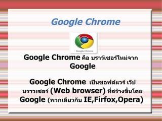 [object Object],Google Chrome   คือ บราว์เซอร์ใหม่จาก   Google Google Chrome   เป็นซอฟต์แวร์ เว็ป บราวเซอร์  ( Web browser)   ที่สร้างขึ้นโดย  Google  ( พวกเดียวกับ  IE,Firfox,Opera)  