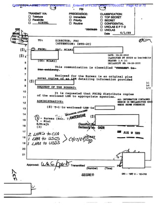 b> 1:11-cv-20120-AMS Document 111 Entered on FLSD Docket 07/05/2012 Page 42 of 70
 k
Case u    .+z
                      #*                            H 1
                                       FBI
                  TRANSMI VI
                        T A:                                    PRECEDEQCE:        CI I CA
                                                                                     AM FI MON:
                  Q Tel
                      o                                         Q I e kt
                                                                  m     e          Q   TOP SK RU
                  Q Fo lme                                      Q P>               D   SK RET
                  a     AIRTBL                                  o Roœ e            D   CONFIDENTIAL
                                                                                   Q   UNCY E F T O
    @   <                                                               -          Q   UNOLAS
                                                                                       De        6/1/89
    :'D.
o                               To,              ozRscmoR
                                                                ,esz                                           t Elk k
                                                                                                                l v
                                                 (Aœœexœzow , zxmo-zc)
                                                                                                                            $

        ( j.- - - ERœ 4 .... m-<
         g é ..  -     -...
                         -- -
                          .    .
                  .. -.
                   ..
        ( k
         S1                                                                             o=sz4m6T 6a4u bvabx
                                                                                        cx sn - : QQ z c a/u /a
                                                                                         t :p z - l
                                                                                         A m zc
             5                           z MIAMI)                                       R' S V' l* ( 1
                                                                                          ID      4 C
                                                                                         DECIASSI 1V1 04-26-2035
                                                                                                 FT
             6                   -
                                                 This communication is classiJied '
                                                                                  '                      +.p
                                                                                                           -
                                                      e

             1                            Encloaed for the Bureau is an original plus
             '                  seven co iea of      x detailtng information provided
                    4 '
                     3)                                                                                               s1
             9                  ReouEsT oe Tss B                                                                      b6
                                                uasaur                                                                s7c
            10                            zt ts
                                                requestld that FBIHQ distribut. copiea
                                of th. encloaed LsM to aoorooriate aqencies .
            11                                          -- -        -
                                                                                                 An 1#m pwm w ccm w m
            12                  ADMINISTRATIVE z
                                 -                                                               - 71 I e t l
                                                                                                     : g   m nb
                                                                                                 - pp xxn v
                                                                                                         w     w sz
            13                             (S )'Te - . - neiosee -.
                                               '    la.e
                                                       .          Lsy-4.
                                                                       s.

            14.                                  j,         v        4k
                                                                      :       j)
                                                                              ,
                                                    . . .
                                                     .
            ls                       - surea ( . 7)
                                            u sne. >                           ,
                                                                               ï
                                     .
                                         xtaz
            16                  K mjh
                                 lMr                                 Ca s
                                                                      ls lj
                                (a)                                 px j j
                                                                       o       j ;.
           1 Z > A 3 + c/
            7            :                                                         %             + ;u s 1
                                                                                                     G as
           ,/
           st
           ,a
                                         w /s
                                           y.
                                            .
                                         s usns
                                                                vpy jn œ
                                                                 y gq                            --
                                                                                                  -           -
           20
           21                                                                                    A
                                                                                             .
                                                                                                 %-
                 A poe;
                  prvd                       G                  Tes Me
                                                                 rm d                            p
N                                                                           (ubr mm )
                                                                            Nm e)  e
                                                                                                     . ,j o. y ,
                                                                                                         w   qw q


                          # @
                          k.
 