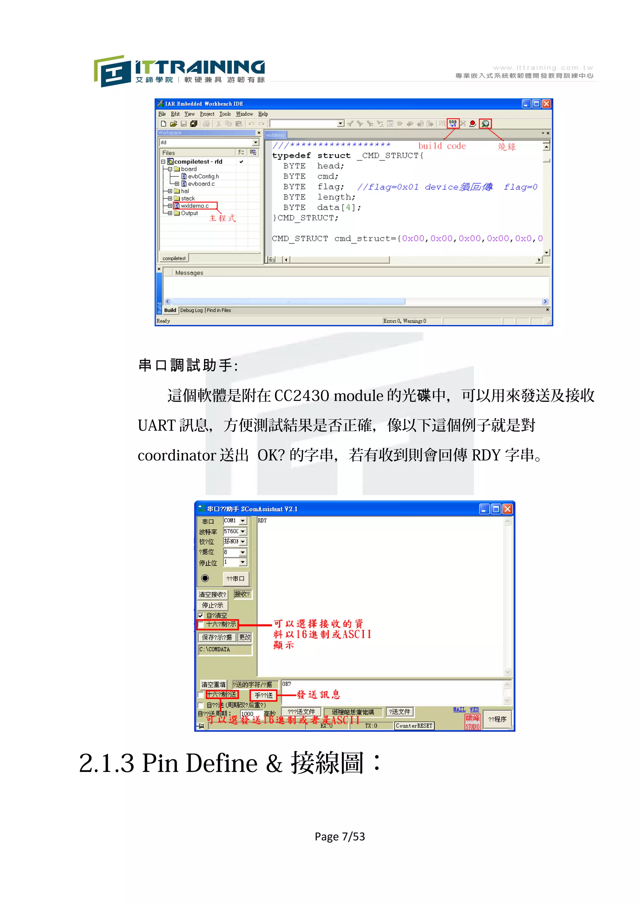 串口調試助手:

      這個軟體是附在 CC2430 module 的光碟中，可以用來發送及接收

    UART 訊息，方便測試結果是否正確，像以下這個例子就是對

    coordinator 送出 OK? 的字串，若有收到則會回傳 RDY 字串。




2.1.3 Pin Define & 接線圖：

                    Page 7/53
 