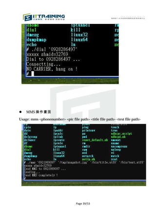    MMS 操作畫面

Usage: mms <phonenumber> <pic file path> <title file path> <test file path>




                                   Page 39/53
 