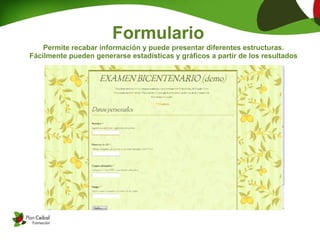 Formulario
    Permite recabar información y puede presentar diferentes estructuras.
Fácilmente pueden generarse estadísticas y gráficos a partir de los resultados
 