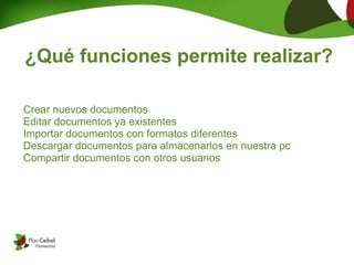 ¿Qué funciones permite realizar?

Crear nuevos documentos
Editar documentos ya existentes
Importar documentos con formatos diferentes
Descargar documentos para almacenarlos en nuestra pc
Compartir documentos con otros usuarios
 