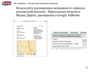 60+ приемов — Контекстная рекламная кампания

 Используйте расширенные возможности сервисов
 контекстной рекламы - Виртуальные визитки в
 Яндекс.Директ, расширения в Google AdWords




                                                32
 