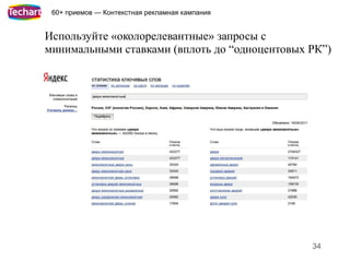 60+ приемов — Контекстная рекламная кампания


Используйте «околорелевантные» запросы с
минимальными ставками (вплоть до “одноцентовых РК”)




                                                34
 
